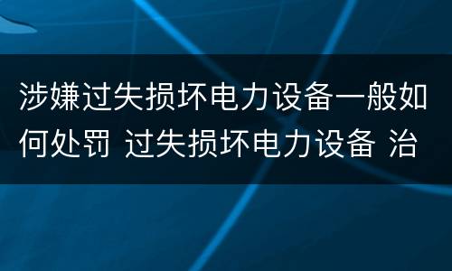 涉嫌过失损坏电力设备一般如何处罚 过失损坏电力设备 治安处罚