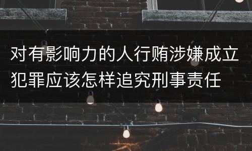 对有影响力的人行贿涉嫌成立犯罪应该怎样追究刑事责任