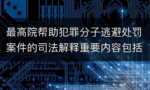 最高院帮助犯罪分子逃避处罚案件的司法解释重要内容包括什么