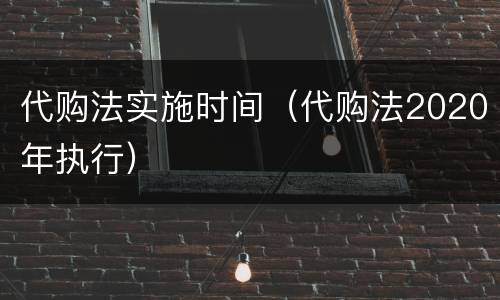 代购法实施时间（代购法2020年执行）