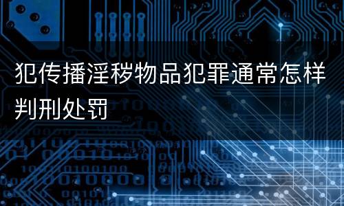 犯传播淫秽物品犯罪通常怎样判刑处罚
