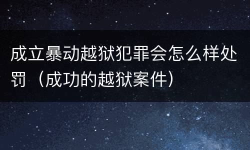 成立暴动越狱犯罪会怎么样处罚（成功的越狱案件）