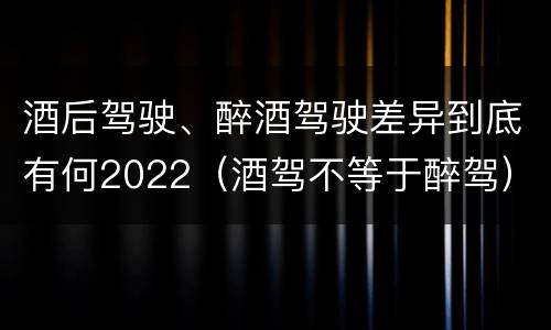 酒后驾驶、醉酒驾驶差异到底有何2022（酒驾不等于醉驾）