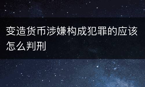 变造货币涉嫌构成犯罪的应该怎么判刑
