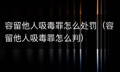 容留他人吸毒罪怎么处罚（容留他人吸毒罪怎么判）
