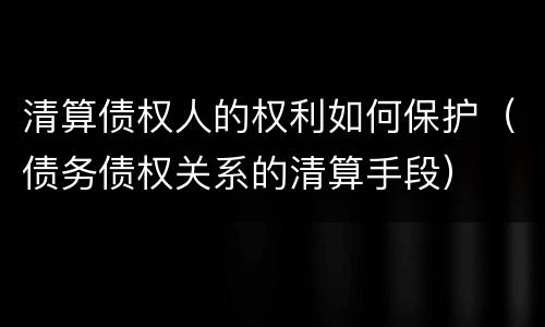 清算债权人的权利如何保护（债务债权关系的清算手段）