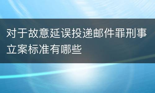 对于故意延误投递邮件罪刑事立案标准有哪些