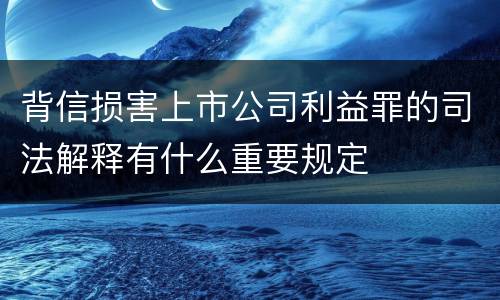 背信损害上市公司利益罪的司法解释有什么重要规定