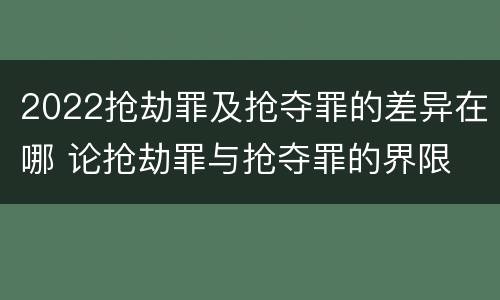 2022抢劫罪及抢夺罪的差异在哪 论抢劫罪与抢夺罪的界限