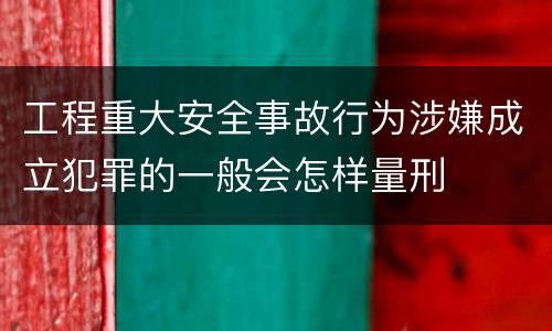 工程重大安全事故行为涉嫌成立犯罪的一般会怎样量刑