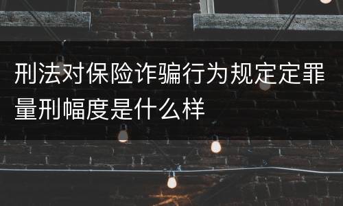 刑法对保险诈骗行为规定定罪量刑幅度是什么样