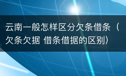云南一般怎样区分欠条借条（欠条欠据 借条借据的区别）