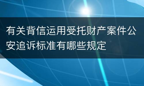 有关背信运用受托财产案件公安追诉标准有哪些规定