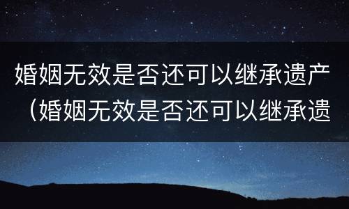 婚姻无效是否还可以继承遗产（婚姻无效是否还可以继承遗产呢）