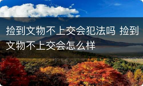 捡到文物不上交会犯法吗 捡到文物不上交会怎么样