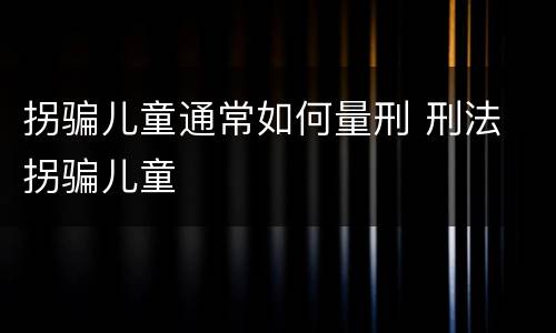 拐骗儿童通常如何量刑 刑法 拐骗儿童