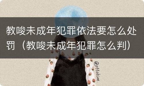 教唆未成年犯罪依法要怎么处罚（教唆未成年犯罪怎么判）