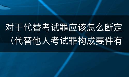 对于代替考试罪应该怎么断定（代替他人考试罪构成要件有何规定）