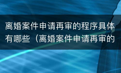 离婚案件申请再审的程序具体有哪些（离婚案件申请再审的程序具体有哪些规定）