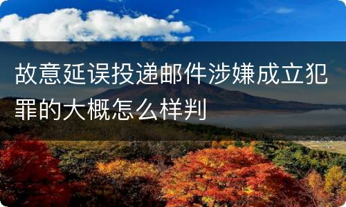 故意延误投递邮件涉嫌成立犯罪的大概怎么样判