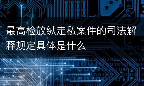 最高检放纵走私案件的司法解释规定具体是什么