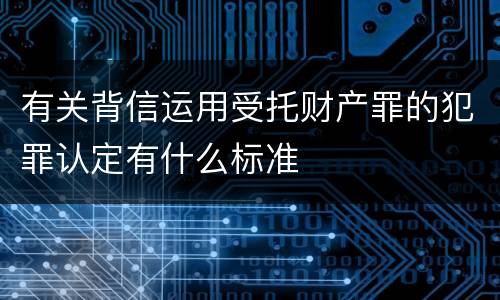 有关背信运用受托财产罪的犯罪认定有什么标准