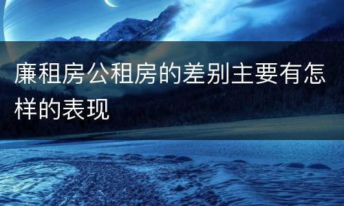 廉租房公租房的差别主要有怎样的表现