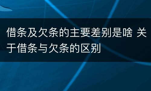 借条及欠条的主要差别是啥 关于借条与欠条的区别