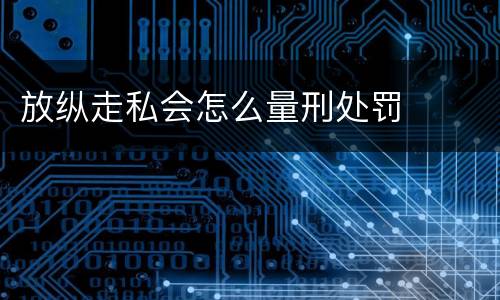 放纵走私会怎么量刑处罚