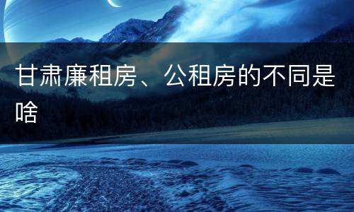 甘肃廉租房、公租房的不同是啥