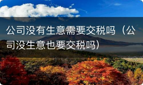 公司没有生意需要交税吗（公司没生意也要交税吗）