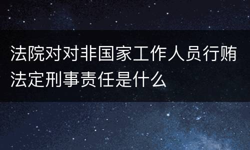 法院对对非国家工作人员行贿法定刑事责任是什么