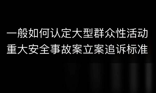 一般如何认定大型群众性活动重大安全事故案立案追诉标准
