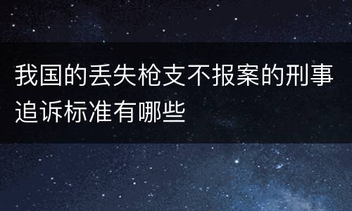 我国的丢失枪支不报案的刑事追诉标准有哪些