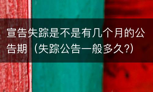 宣告失踪是不是有几个月的公告期（失踪公告一般多久?）