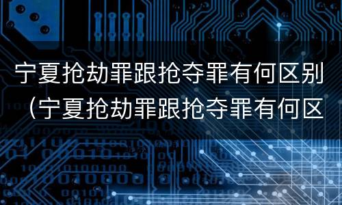 宁夏抢劫罪跟抢夺罪有何区别（宁夏抢劫罪跟抢夺罪有何区别呢）