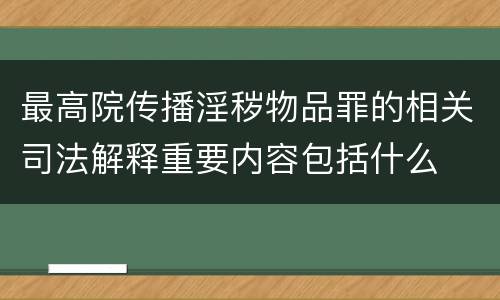 最高院传播淫秽物品罪的相关司法解释重要内容包括什么