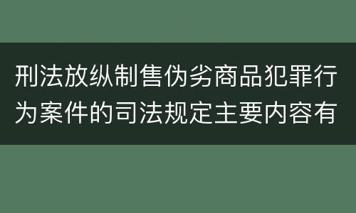 刑法放纵制售伪劣商品犯罪行为案件的司法规定主要内容有哪些
