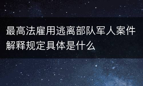 最高法雇用逃离部队军人案件解释规定具体是什么