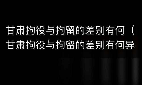 甘肃拘役与拘留的差别有何（甘肃拘役与拘留的差别有何异同）