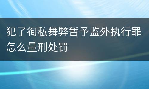 犯了徇私舞弊暂予监外执行罪怎么量刑处罚