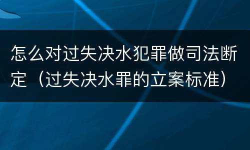 怎么对过失决水犯罪做司法断定（过失决水罪的立案标准）