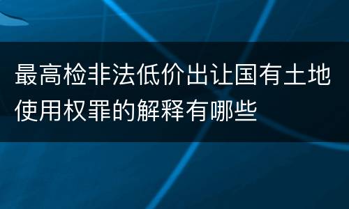 最高检非法低价出让国有土地使用权罪的解释有哪些