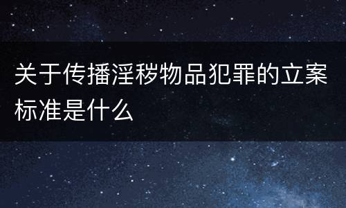 关于传播淫秽物品犯罪的立案标准是什么