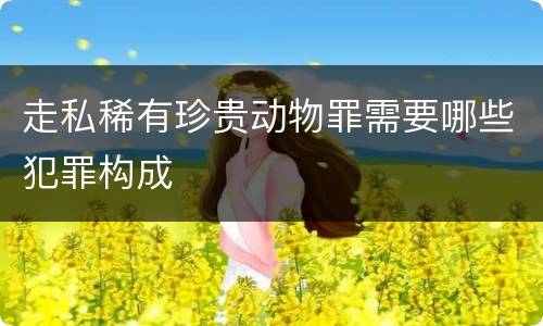 走私稀有珍贵动物罪需要哪些犯罪构成
