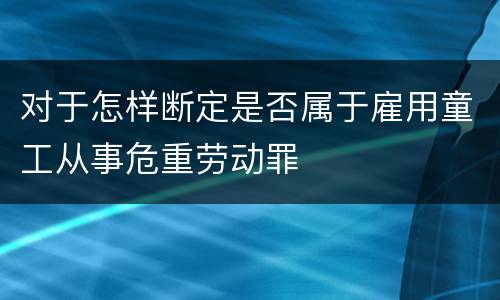 对于怎样断定是否属于雇用童工从事危重劳动罪