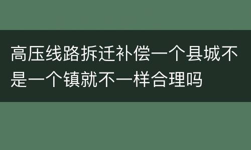 高压线路拆迁补偿一个县城不是一个镇就不一样合理吗