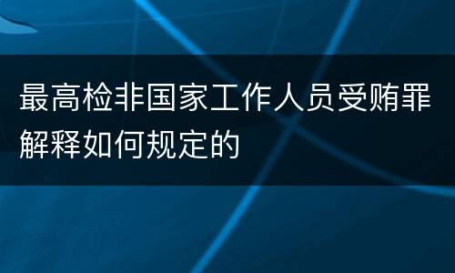 最高检非国家工作人员受贿罪解释如何规定的