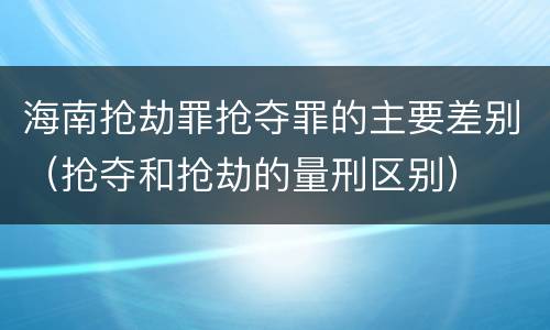 海南抢劫罪抢夺罪的主要差别（抢夺和抢劫的量刑区别）
