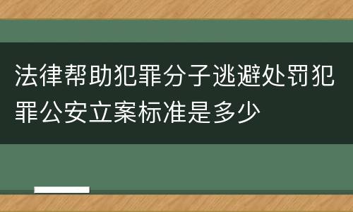 法律帮助犯罪分子逃避处罚犯罪公安立案标准是多少